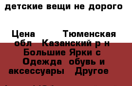 детские вещи не дорого › Цена ­ 50 - Тюменская обл., Казанский р-н, Большие Ярки с. Одежда, обувь и аксессуары » Другое   